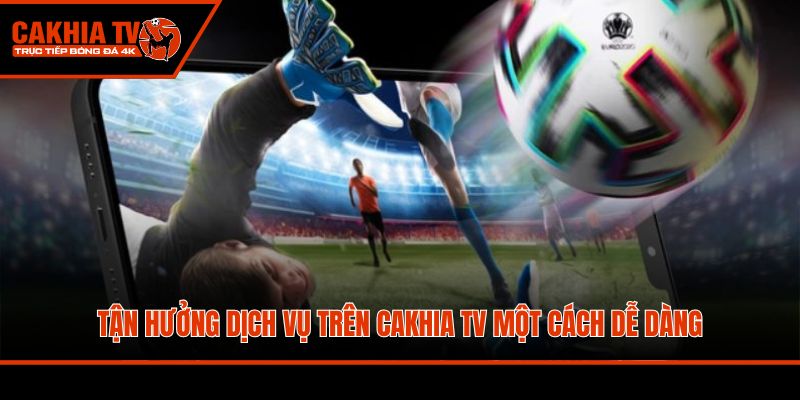 Tận hưởng dịch vụ trên Cakhia TV một cách dễ dàng