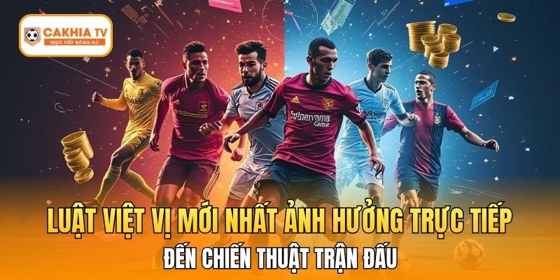 Luật việt vị mới nhất ảnh hưởng trực tiếp đến chiến thuật trận đấu.