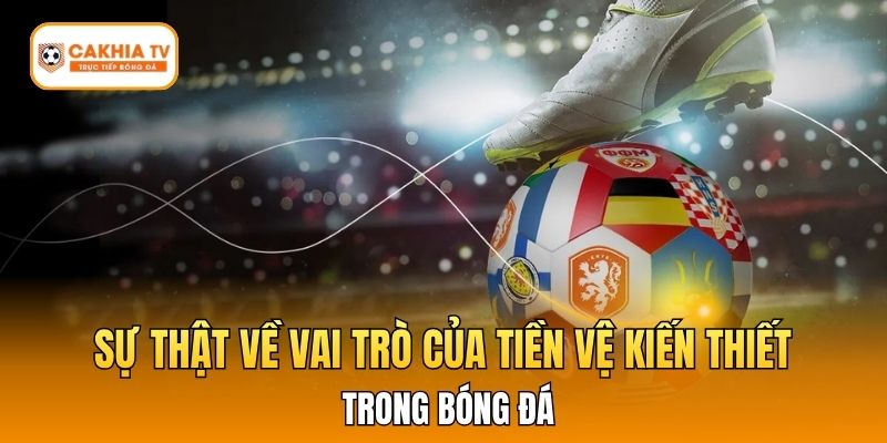 Sự Thật Về Vai Trò Của Tiền Vệ Kiến Thiết Trong Bóng Đá
